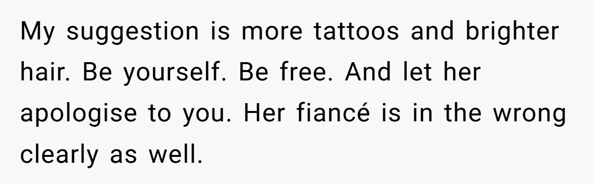 My suggestion is more tattoos and brighter hair. Be yourself. Be free. And let her apologise to you. Her fiancé is in the wrong clearly as well.