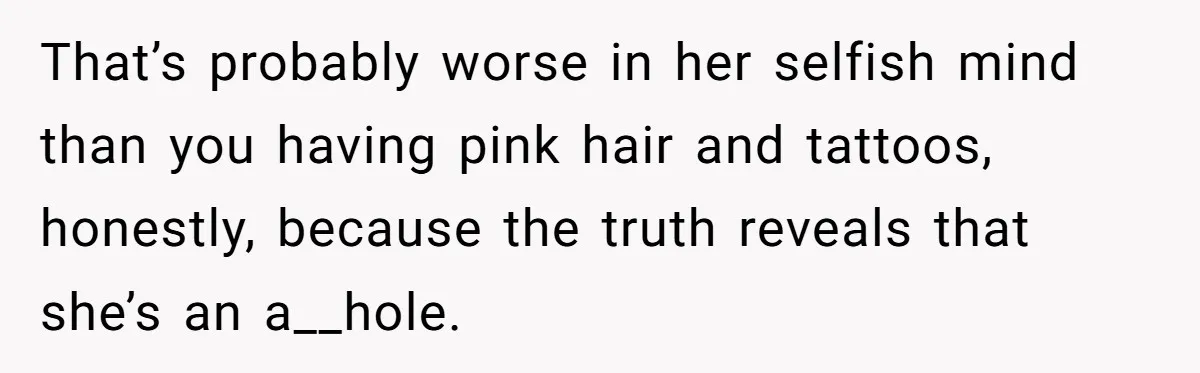 That’s probably worse in her selfish mind than you having pink hair and tattoos, honestly, because the truth reveals that she’s an a__hole.