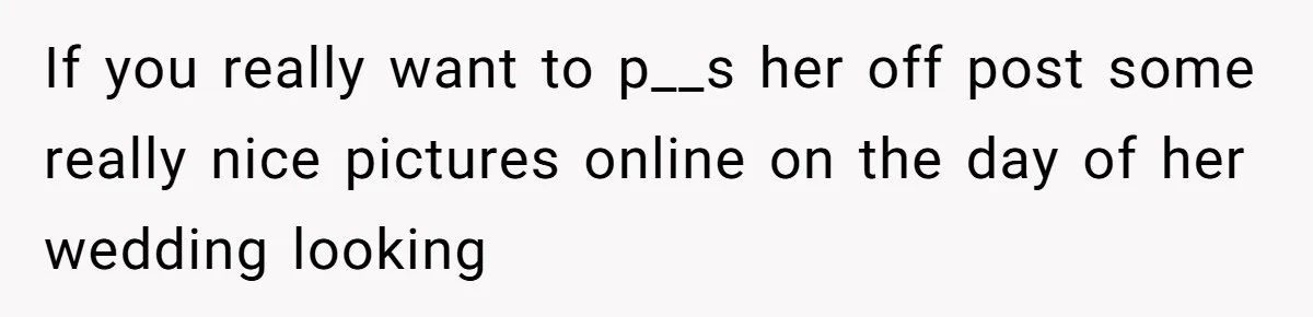 If you really want to p__s her off post some really nice pictures online on the day of her wedding looking
