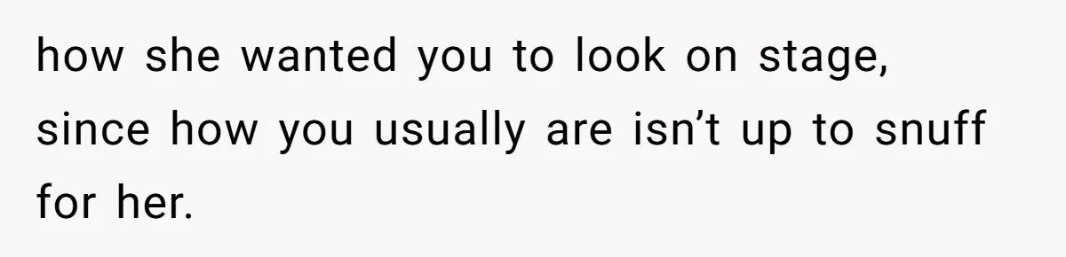 how she wanted you to look on stage, since how you usually are isn’t up to snuff for her.