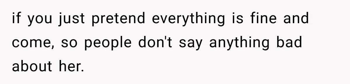 if you just pretend everything is fine and come, so people don't say anything bad about her.