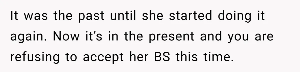 It was the past until she started doing it again. Now it’s in the present and you are refusing to accept her BS this time.