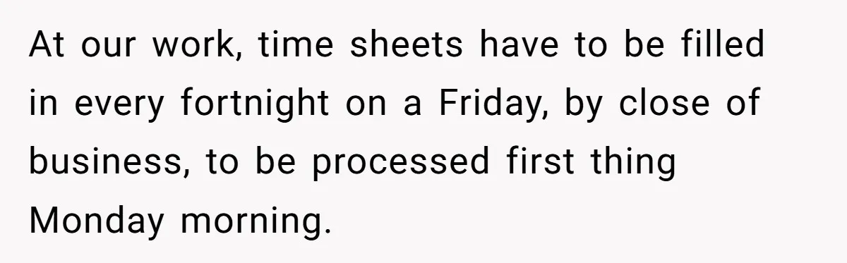 At our work, time sheets have to be filled in every fortnight on a Friday, by close of business, to be processed first thing Monday morning.