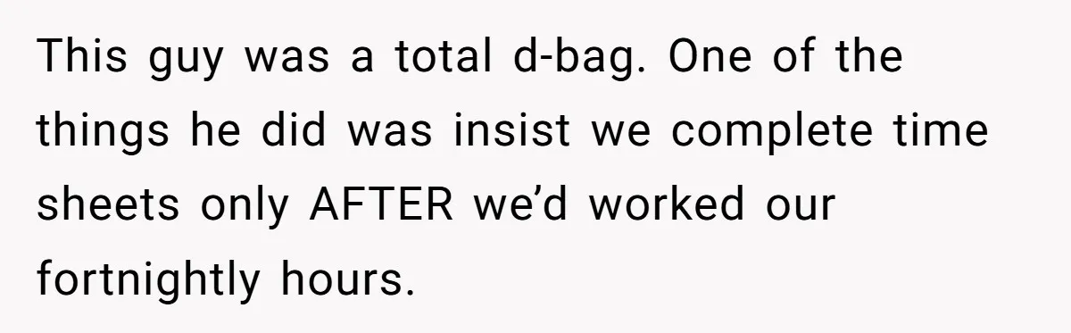 This guy was a total d-bag. One of the things he did was insist we complete time sheets only AFTER we’d worked our fortnightly hours.