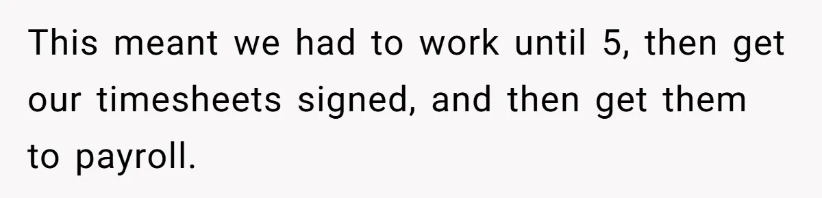 This meant we had to work until 5, then get our timesheets signed, and then get them to payroll.