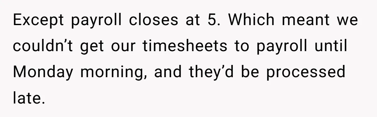 Except payroll closes at 5. Which meant we couldn’t get our timesheets to payroll until Monday morning, and they’d be processed late.