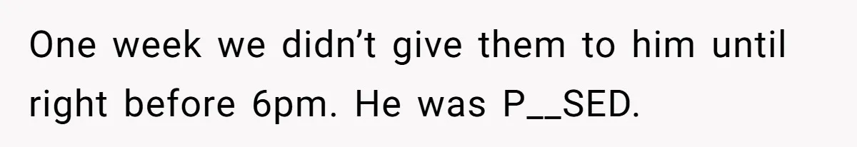 One week we didn’t give them to him until right before 6pm. He was P__SED.