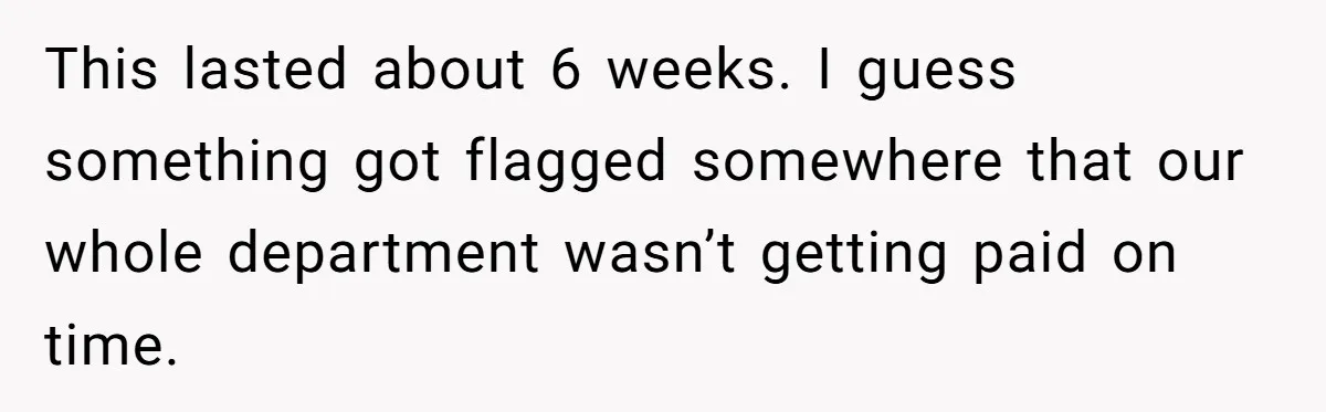 This lasted about 6 weeks. I guess something got flagged somewhere that our whole department wasn’t getting paid on time.