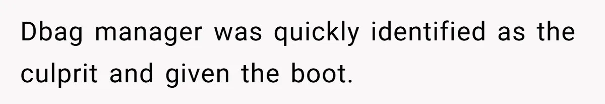 Dbag manager was quickly identified as the culprit and given the boot.