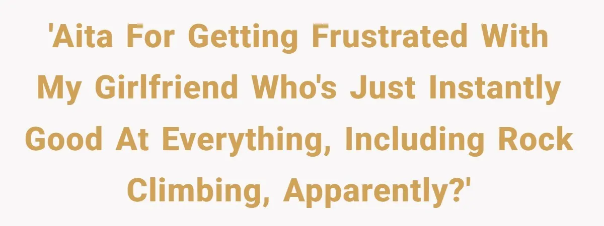'AITA for getting frustrated with my girlfriend who's just instantly good at everything, including rock climbing, apparently?'