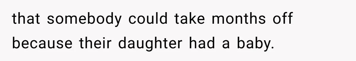 that somebody could take months off because their daughter had a baby.