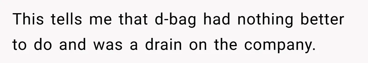 This tells me that d-bag had nothing better to do and was a drain on the company.