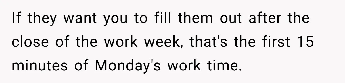 If they want you to fill them out after the close of the work week, that's the first 15 minutes of Monday's work time.