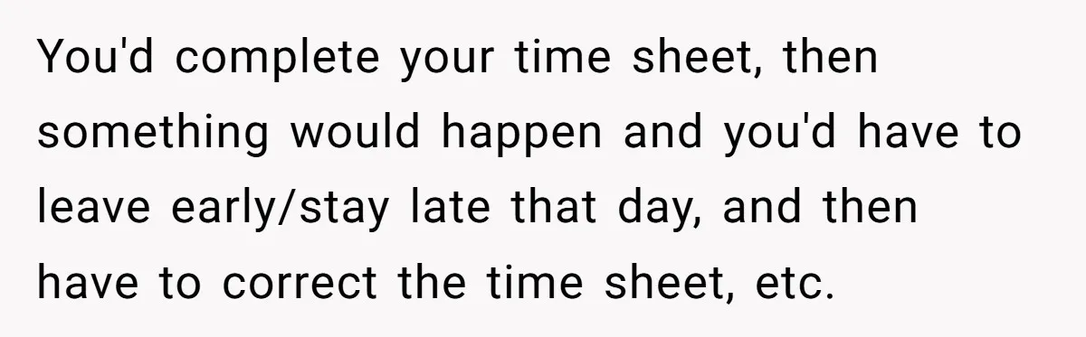 You'd complete your time sheet, then something would happen and you'd have to leave early/stay late that day, and then have to correct the time sheet, etc.