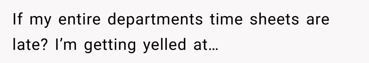 If my entire departments time sheets are late? I’m getting yelled at…
