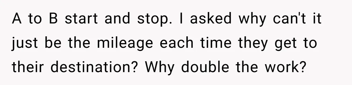 A to B start and stop. I asked why can't it just be the mileage each time they get to their destination? Why double the work?