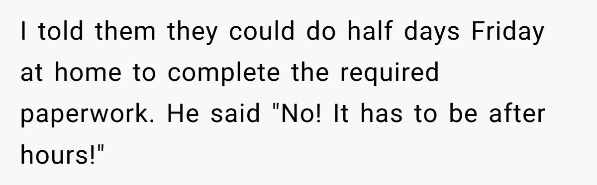 I told them they could do half days Friday at home to complete the required paperwork. He said "No! It has to be after hours!"