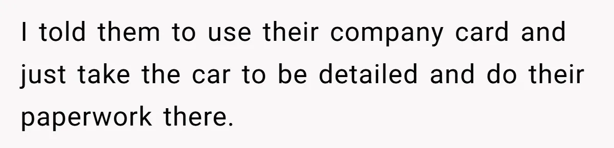 I told them to use their company card and just take the car to be detailed and do their paperwork there.