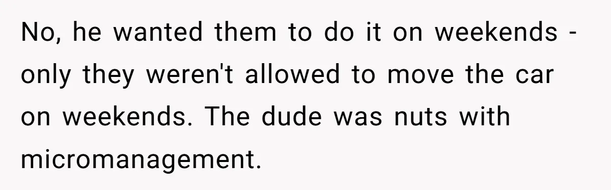 No, he wanted them to do it on weekends - only they weren't allowed to move the car on weekends. The dude was nuts with micromanagement.