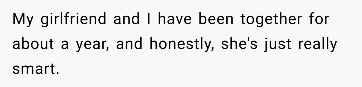 My girlfriend and I have been together for about a year, and honestly, she's just really smart.