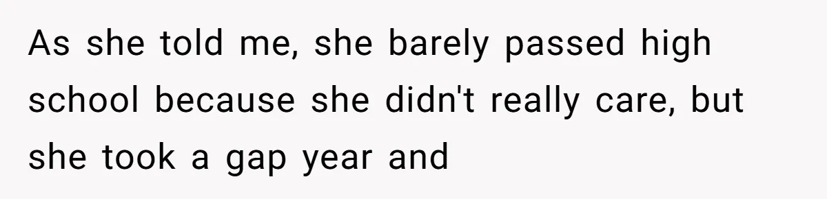 As she told me, she barely passed high school because she didn't really care, but she took a gap year and