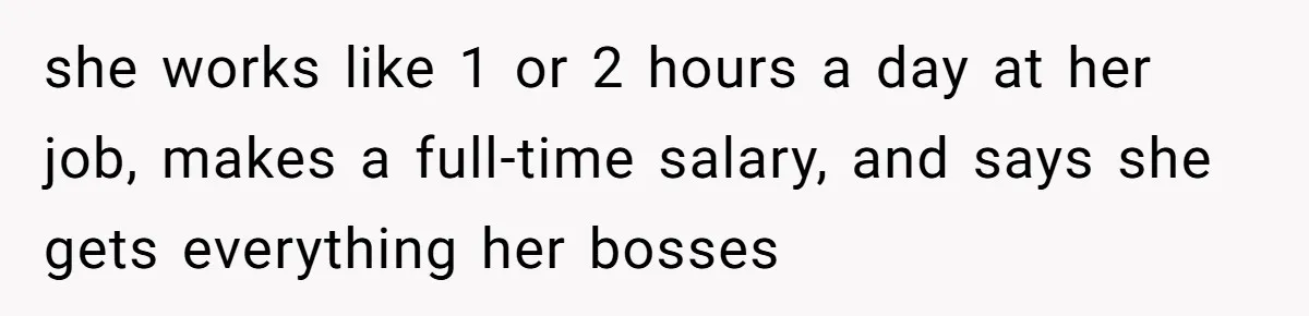 she works like 1 or 2 hours a day at her job, makes a full-time salary, and says she gets everything her bosses