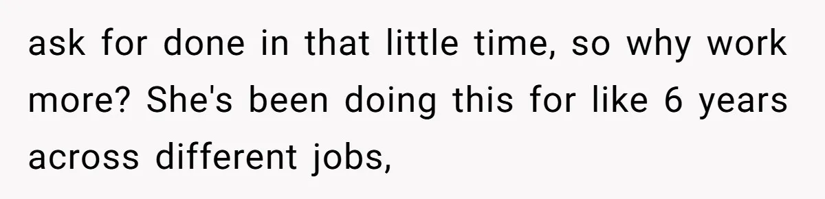 ask for done in that little time, so why work more? She's been doing this for like 6 years across different jobs,