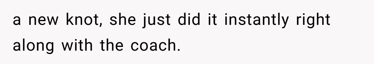 a new knot, she just did it instantly right along with the coach.