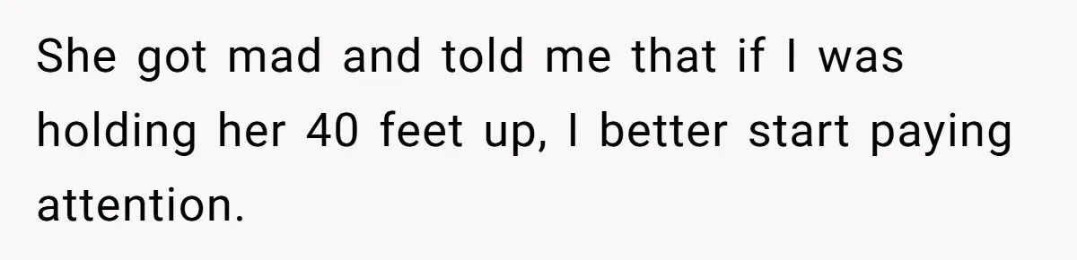 She got mad and told me that if I was holding her 40 feet up, I better start paying attention.