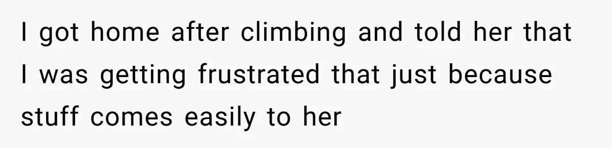 I got home after climbing and told her that I was getting frustrated that just because stuff comes easily to her