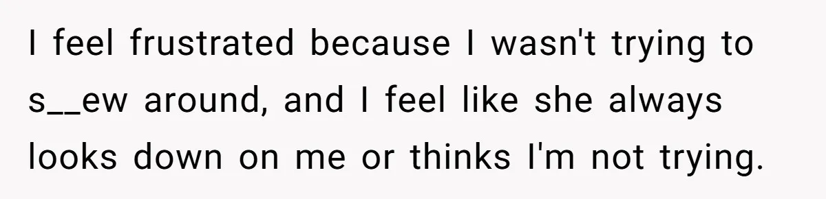 I feel frustrated because I wasn't trying to s__ew around, and I feel like she always looks down on me or thinks I'm not trying.