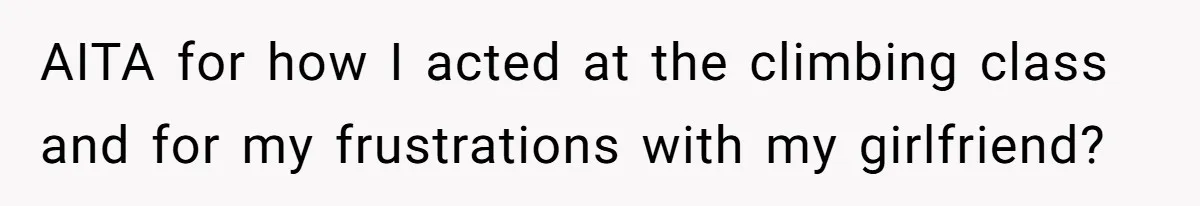 AITA for how I acted at the climbing class and for my frustrations with my girlfriend?