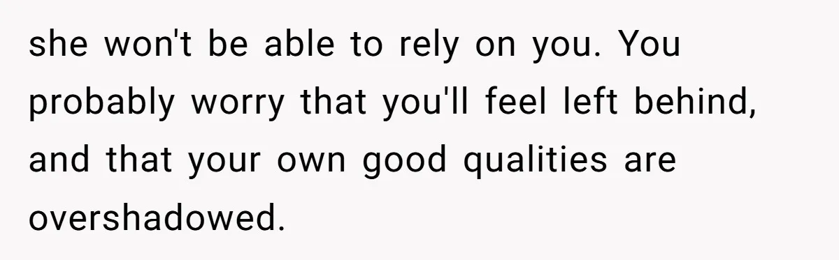 she won't be able to rely on you. You probably worry that you'll feel left behind, and that your own good qualities are overshadowed.
