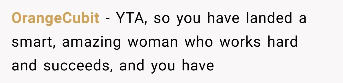 OrangeCubit − YTA, so you have landed a smart, amazing woman who works hard and succeeds, and you have