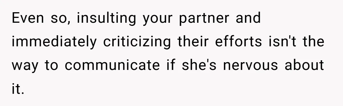 Even so, insulting your partner and immediately criticizing their efforts isn't the way to communicate if she's nervous about it.