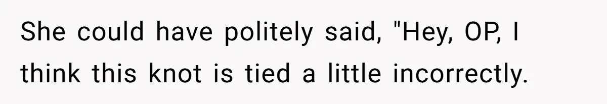 She could have politely said, "Hey, OP, I think this knot is tied a little incorrectly.