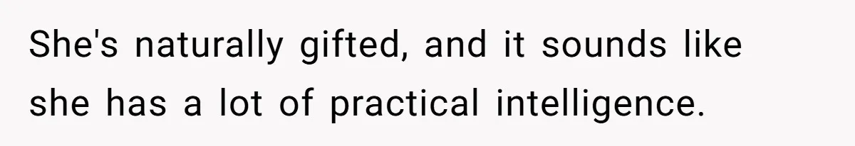 She's naturally gifted, and it sounds like she has a lot of practical intelligence.