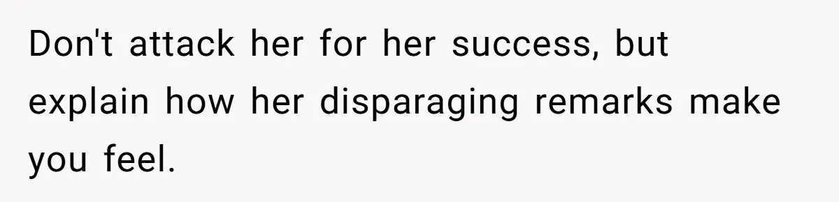 Don't attack her for her success, but explain how her disparaging remarks make you feel.