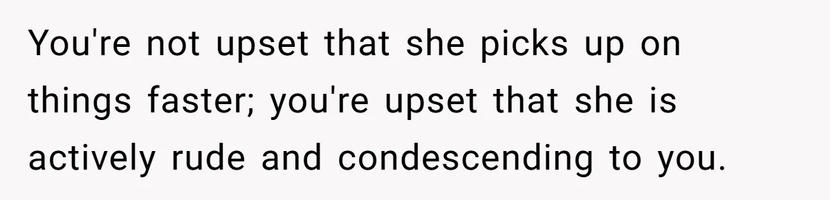 You're not upset that she picks up on things faster; you're upset that she is actively rude and condescending to you.