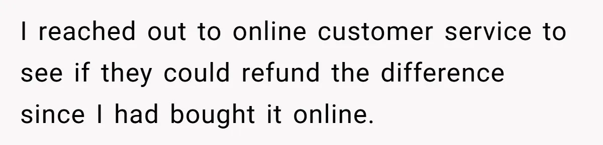 I reached out to online customer service to see if they could refund the difference since I had bought it online.