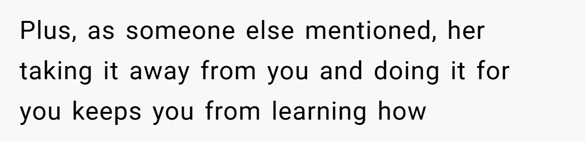 Plus, as someone else mentioned, her taking it away from you and doing it for you keeps you from learning how