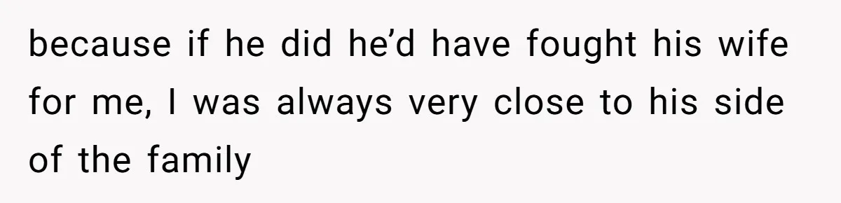 because if he did he’d have fought his wife for me, I was always very close to his side of the family