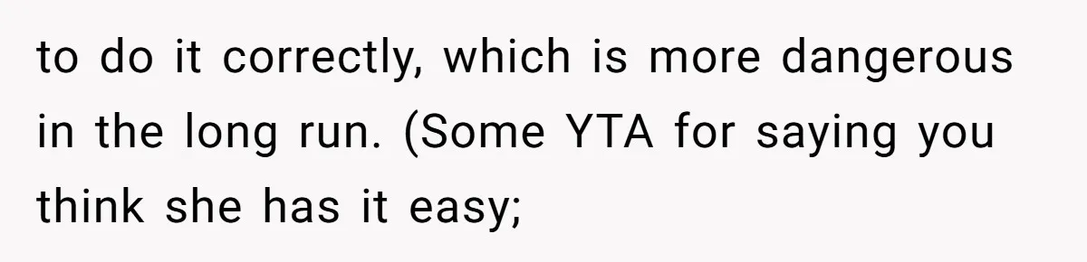 to do it correctly, which is more dangerous in the long run. (Some YTA for saying you think she has it easy;