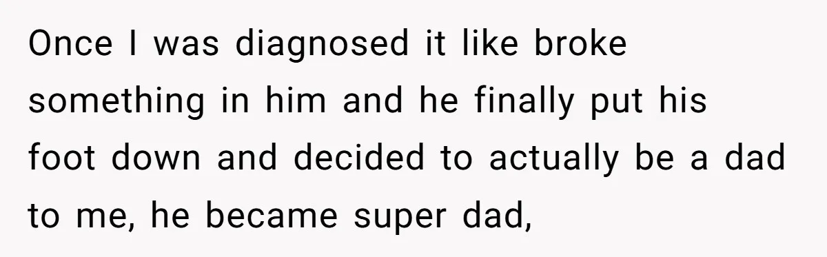 Once I was diagnosed it like broke something in him and he finally put his foot down and decided to actually be a dad to me, he became super dad,
