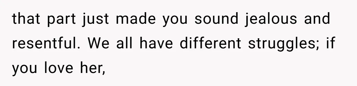 that part just made you sound jealous and resentful. We all have different struggles; if you love her,