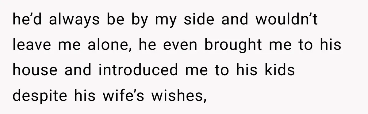 he’d always be by my side and wouldn’t leave me alone, he even brought me to his house and introduced me to his kids despite his wife’s wishes,