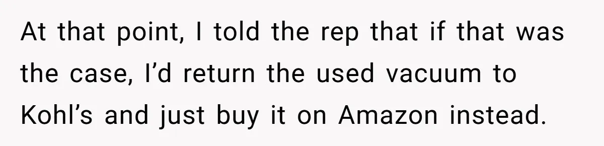 At that point, I told the rep that if that was the case, I’d return the used vacuum to Kohl’s and just buy it on Amazon instead.