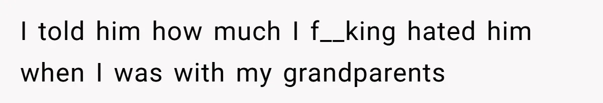 I told him how much I f__king hated him when I was with my grandparents
