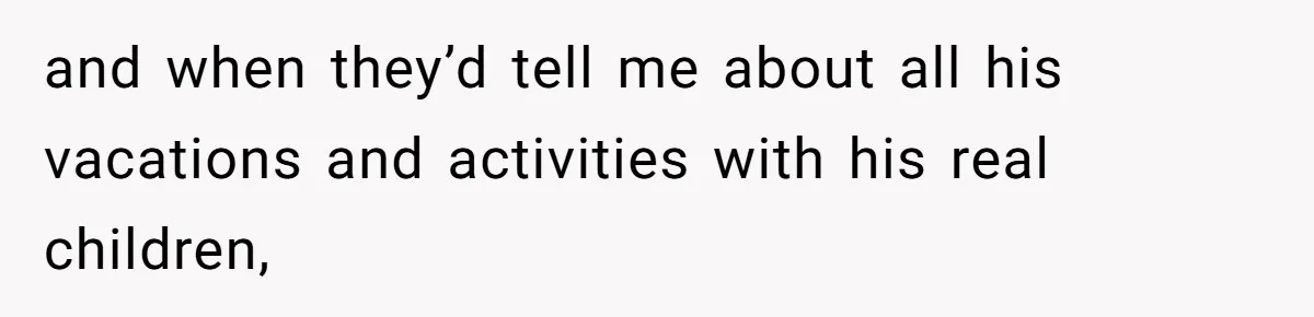 and when they’d tell me about all his vacations and activities with his real children,