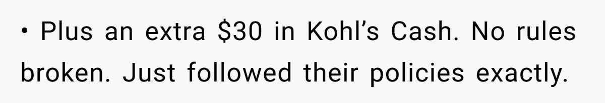 • Plus an extra $30 in Kohl’s Cash. No rules broken. Just followed their policies exactly.